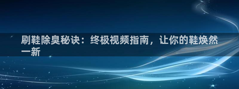 尊龙凯时 - 人生就是搏手机登录：刷鞋除臭秘诀：终极视频
