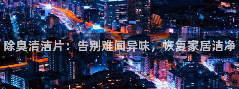 尊龙手机版：除臭清洁片：告别难闻异味，恢复家居洁净