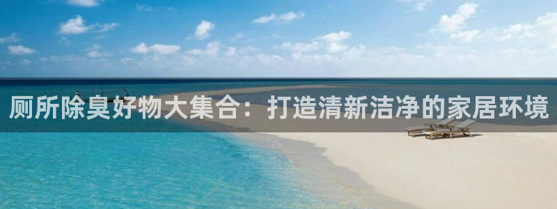 尊龙凯时 人生就是搏 平台：厕所除臭好物大集合：打造清新