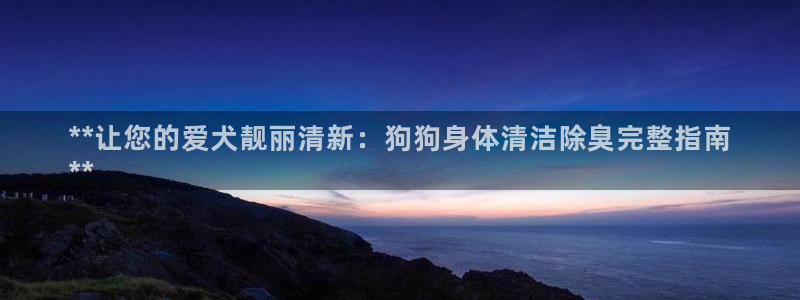 凯时k66官方发布：**让您的爱犬靓丽清新：狗狗身体清洁