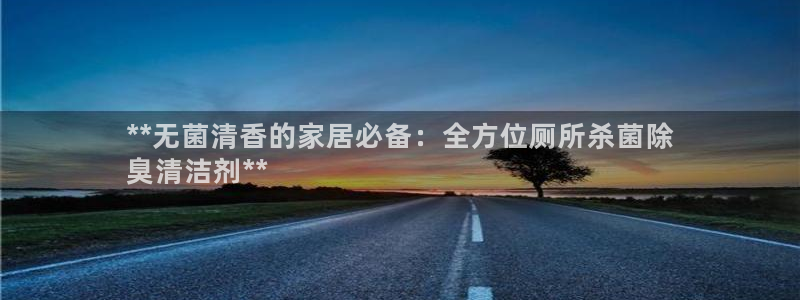 尊龙中国：**无菌清香的家居必备：全方位厕所杀菌除
臭清