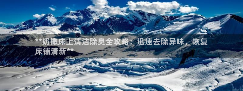 尊龙登录：**奶撒床上清洁除臭全攻略：迅速去除异味，恢复