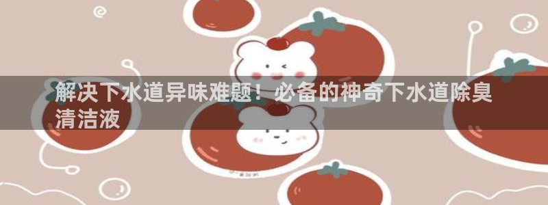 凯时国际app首页登录：解决下水道异味难题！必备的神奇下