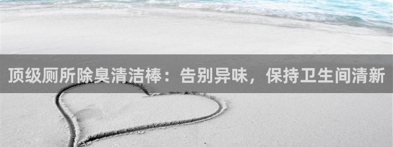 尊龙官网注册：顶级厕所除臭清洁棒：告别异味，保持卫生间清
