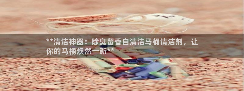 尊龙 ag：**清洁神器：除臭留香自清洁马桶清洁剂，让
