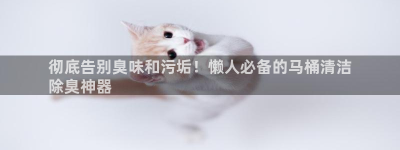 尊龙凯时平台还是万博好：彻底告别臭味和污垢！懒人必备的马