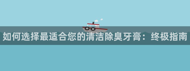 尊龙人生就是博登录：如何选择最适合您的清洁除臭牙膏：终极