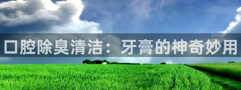 尊龙凯时 人生就是搏首页：口腔除臭清洁：牙膏的神奇妙用
