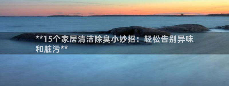 尊龙凯时ag旗舰厅试玩：**15个家居清洁除臭小妙招：轻