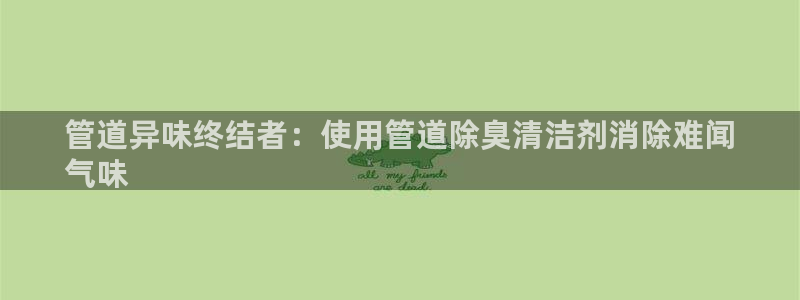 尊龙实业有限公司：管道异味终结者：使用管道除臭清洁剂消除