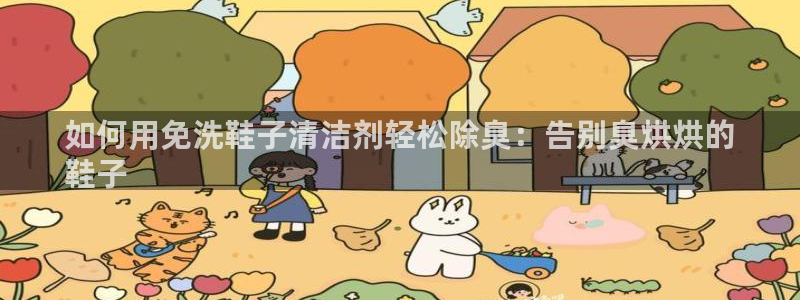 尊龙凯时网娱乐最新版：如何用免洗鞋子清洁剂轻松除臭：告别