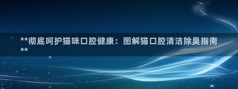 尊龙官网手机版：**彻底呵护猫咪口腔健康：图解猫口腔清洁