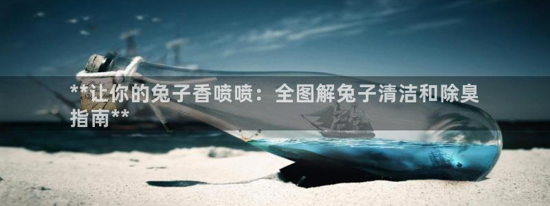 尊龙人生就是博D88：**让你的兔子香喷喷：全图解兔子清