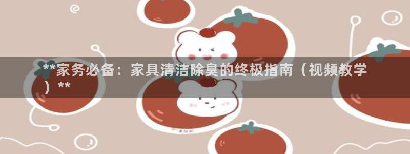 尊龙官方网站：**家务必备：家具清洁除臭的终极指南（视频