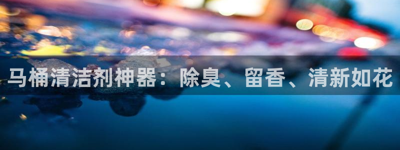 z6尊龙官网平台下载：马桶清洁剂神器：除臭、留香、清新如