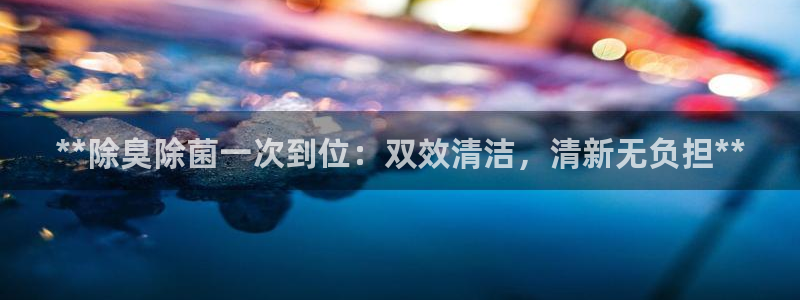 尊龙凯时集团：**除臭除菌一次到位：双效清洁，清新无负担