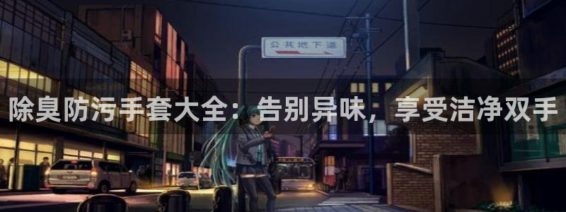 尊龙网平台：除臭防污手套大全：告别异味，享受洁净双手